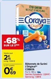 -68%  SUR LE 2 ME  Vendu sel  2  Leig: 1194€  Le produt  69  ETUI CARTON RECYCLE ET RECYCLABLE  Coraya  Original  12  Bâtonnets de Surimi L'Original CORAYA  Par 12, 180 g  Soit les 2 produits: 2,84€- 