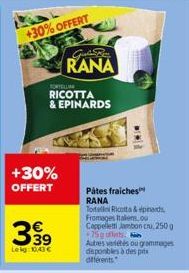 +30% OFFERT  FORTELLIN RICOTTA & EPINARDS  Lekg: 10,43€  Guin  RANA  Pátes fraiches  RANA  Tortelli Ricotta & epinards,  Fromages Italens, ou  Cappelletti Jambon cru, 250g +75 grs  Autres vadétés ou g