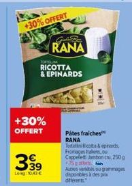 +30% OFFERT  FORTELLIN RICOTTA & EPINARDS  Lekg: 10,43€  Guin  RANA  Pátes fraiches  RANA  Tortelli Ricotta & epinards,  Fromages Italens, ou  Cappelletti Jambon cru, 250g +75 grs  Autres vadétés ou g