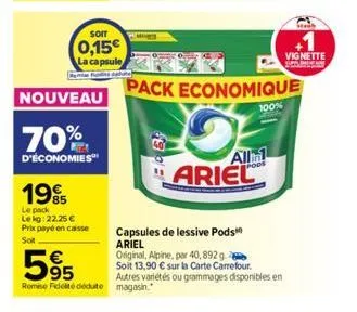 nouveau  70%  d'économies  1995  le pack le kg: 22,25 € prix payé en caisse soit  soit  0,15€  la capsule  595  remise fidelté dédute magasin.  pack economique  all  ariel  capsules de lessive pods  a