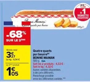 -68%  sur le 2eme  vendu soul  327  lekg: 6,54 €  le 2 produt  105  bre maman:  quarts par bourre  quatre quarts  pur beurre  bonne maman  500 g  soit les 2 produits: 4,32 c-soit le kg: 4,32 €  autres