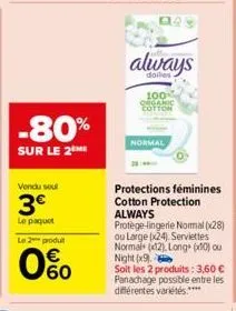 -80%  sur le 2⁰  vendu seul  3€  le paquet  le 2 produit  0%  always  doiles  100  organic cotton  normal  protections féminines cotton protection always protege-lingerie normal (28) ou large (x24). s