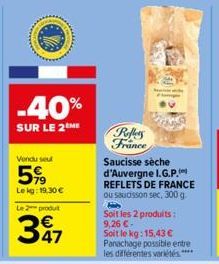 -40%  SUR LE 2 ME  Vendu seu  5%  Lekg: 19,30 €  Le 2 produt  347  Reflers France  Saucisse sèche d'Auvergne I.G.P. REFLETS DE FRANCE ou saucisson sec, 300 g. H Soit les 2 produits: 9,26 €- Soit le kg