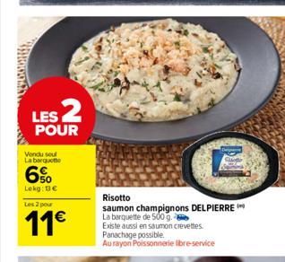 Vendu seul La barquette  LES 2  POUR  6%  Lekg: Be Les 2 pour  11€  Risotto  saumon champignons DELPIERRE La barquette de 500 g.  Existe aussi en saumon crevettes Panachage possible. Au rayon Poissonn