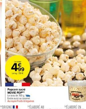 Leson  4.99  €  Le kg: 70 €  Popcorn sucré MOVIE POP) Le seau de 700 g. Existe aussi au caramel. Au rayon Fruits & légumes  OPCOR 