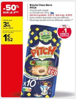 -50%  SUR LE 2 ME  Vendu soul  305  Le kg:80 €  Le 2 produit  1₂2  Brioche Choco Barre PITCH  Chocolat goût noisette ou Chocolat noir, 375g.  Soit les 2 produits: 4,57 €-Soit le kg : 6,09 € Autres var