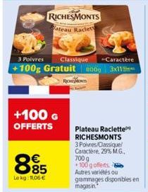 +100 G OFFERTS  885  Lekg: 11,06 €  RICHESMONTS  ateau Raclet  Caractère  3 Poivres Classique +100g Gratuit 0000 3x11  Plateau Raclette RICHESMONTS 3 Poivres/Classique/ Caractère, 29% M.G., 700 g 100 