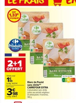 SOIT  1,33 Le paquet Extra  4  SAN  Produits 140,0  Carrefour  2+1  OFFERT  Vondu soul  199⁹  Lekg: 14,21 €  Les 3 pour  398  Lekg: 948 €  4  Maye  Extra  SAN  H  Extra  4  140  Blanc de Poulet sans n