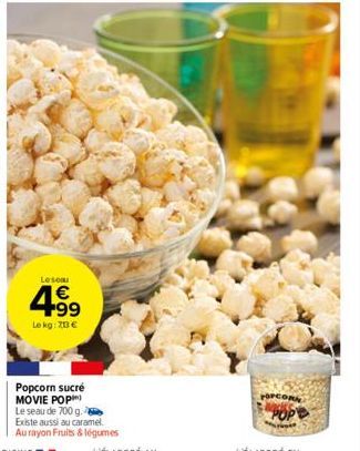Leson  4.99  €  Le kg: 70 €  Popcorn sucré MOVIE POP) Le seau de 700 g. Existe aussi au caramel. Au rayon Fruits & légumes  OPCOR 