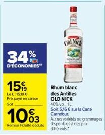 34%  D'ÉCONOMIES  15%  LeL: 15,19 € Prix payé encaisse Sot  €  1003  Remise Fit déduite  Old Nick  Rhum blanc des Antilles OLD NICK 40% vol., 1 L. Soit 5,16 € sur la Carte  Carrefour. Autres variétés 