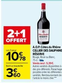 2+1  OFFERT  Les 3 pour  10%8  Soit La bouteille  60  RESERVE  A.O.P. Côtes du Rhône CELLIER DES DAUPHINS RÉSERVE Rouge, Rosé ou Blanc, 75 d. Vendu seul: 5,39 €. Autres variétés disponibles à des prix