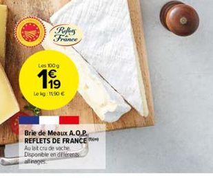 Reflers France  Les 100 g  1€  Le kg: 11,90 €  Brie de Meaux A.O.P. REFLETS DE FRANCE Au lait cru de vache Disponible en différents  affinages. 