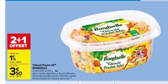 2+1  OFFERT  Vendu se  19  Lekg: 5.83 € Les 3 pour  3%  Lekg: 3.89 €  Taboulé Poulet rôti BONDUELLE  La barquette de 300 g  Autres variétés disponibles à des prixferents Panachage possible entre les d