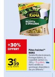 +30% OFFERT  +30% OFFERT  399  Lekg: 0,43 €  Re  RANA  RICOTTA  & EPINARDS  wwZ  Pátes fraiches RANA  Tortellini Ricotta & épinards Fromages halens, ou Cappelletti Jambon cru 250 g 75 goffees Autres v