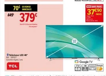 449€  70€  de remise  379€  dedicat  p  téléviseur led 4k* ret: 50p637 garantie légale 2 ans  tcl  125  tv  4k  google tv  mani  10x sans frais  37€90  /mois 