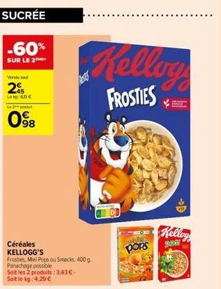 -60%  sur le 2  vendu sel  25  lekg: 60€  le produt  098  céréales kellogg's  frosties, miel pops ou smacks. 400 g.  panachage possible  soit les 2 produits: 3,43 € - soit le kg: 4,29 €  kellog  frost