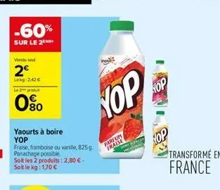 -60%  sur le 2  vondu su  2€  lekg: 2,42 €  le 2-produt  080  yaourts à boire yop  fraise, framboise ou vanille, 825g. panachage possible. soit les 2 produits: 2,80 € -  yop  parfum fraise  hop  trans