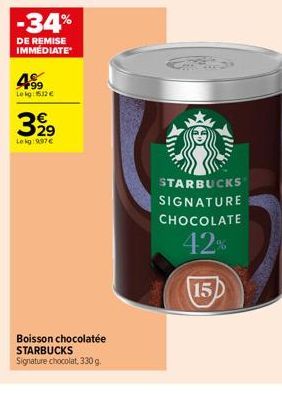 -34%  DE REMISE IMMEDIATE  4.99  Le kg: 512 €  399  29  Le kg:997 €  Boisson chocolatée STARBUCKS Signature chocolat, 330 g.  STARBUCKS  SIGNATURE  CHOCOLATE  42%  15 