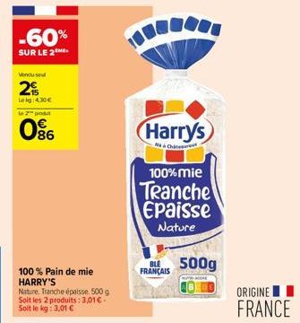 -60%  SUR LE 2  Vendu sel  2  Lekg: 4,30 €  Le 2 produt  086  100% Pain de mie HARRY'S  Nature, Tranche épaisse. 500 g Soit les 2 produits: 3,01 € - Soit le kg: 3,01 €  Harrys  Chat  100% mie  Tranche