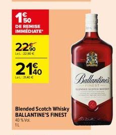 150  DE REMISE IMMEDIATE  22%  LeL: 22.90€  210  LeL:21,40 €  Blended Scotch Whisky BALLANTINE'S FINEST  40% Vol. 1L  Ballantine's  -FINEST SLANDED SCOTCH WHIS 