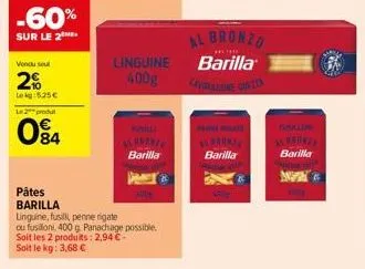 -60%  sur le 2.  vendu su  2%  lekg 525 €  l2produ  084  linguine 400g  wirenze barilla  pâtes  barilla  linguine, fusilli, penne rigate  ou fusillon, 400 g panachage possible.  soit les 2 produits: 2