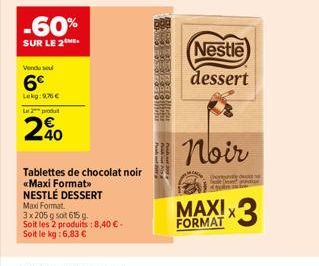 -60%  SUR LE 2  Venduse  6€  Lekg:9,76 €  Le 2 produt  40  Tablettes de chocolat noir «Maxi Format>> NESTLÉ DESSERT Maxi Format.  3x205 g soit 615 g.  Soit les 2 produits : 8,40 € - Soit le kg: 6,83 €