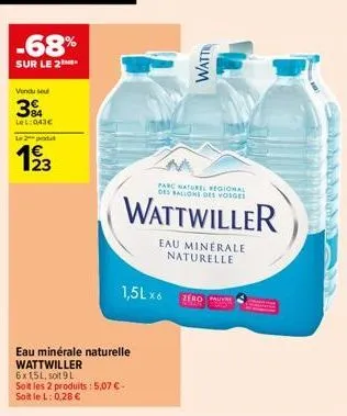 -68%  sur le 2  vendu seul  394  lel: 043€  le produt  19/3  23  eau minérale naturelle wattwiller  6x1,5l, soit 9 l  soit les 2 produits : 5,07 € - soit le l: 0,28 €  watt  parc naturel regional des 