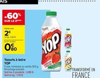 -60%  SUR LE 2  Vondu su  2€  Lekg: 2,42 €  Le 2-produt  080  Yaourts à boire YOP  Fraise, framboise ou vanille, 825g. Panachage possible. Soit les 2 produits: 2,80 € -  YOP  PARFUM FRAISE  HOP  TRANS