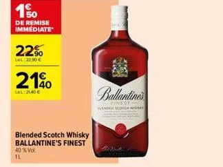 150  de remise immediate  22%  lel: 22.90€  210  lel:21,40 €  blended scotch whisky ballantine's finest  40% vol. 1l  ballantine's  -finest slanded scotch whis 