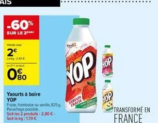 -60%  sur le 2  vondu su  2€  lekg: 2,42 €  le 2-produt  080  yaourts à boire yop  fraise, framboise ou vanille, 825g. panachage possible. soit les 2 produits: 2,80 € -  yop  parfum fraise  hop  trans