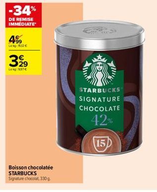 -34%  DE REMISE IMMEDIATE  4.99  Le kg: 512 €  399  29  Le kg:997 €  Boisson chocolatée STARBUCKS Signature chocolat, 330 g.  STARBUCKS  SIGNATURE  CHOCOLATE  42%  15 