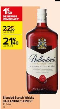 150  DE REMISE IMMÉDIATE  22%  LeL: 22,90 €  210  LeL:21,40 €  Blended Scotch Whisky BALLANTINE'S FINEST 40% Vol.  1L  Ballantine's  FINEST BLENDED SCOTCH WHISKY 