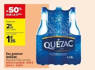 -50%  sur le 2  vendu sel  2%  lel: 0.39€ le produt  1995  35  eau gazeuse quézac  pack de 6x115l soit 6,9 l soit les 2 produits : 4,05 €-soit le l: 0,29 €  quézac  1901  eau minerale naturelle  6x1,1