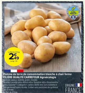 Le fet de 2,5 kg  299  Lekg: 1€  Spéciale vapeur, radette, gratin, rissolée.  Variétés Laurette etiou Alians esou Tentation et/ou Gourmandine evou Galante Catégorie 1 calibre 35/55 mm. Sans traitement