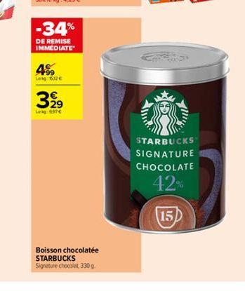 -34%  DE REMISE IMMEDIATE  4⁹9  Lekg: 1532€  3,99  Leg:997€  W  Boisson chocolatée STARBUCKS Signature chocolat, 330 g  STARBUCKS  SIGNATURE  CHOCOLATE  42%  15 