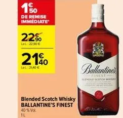10  de remise immediate  22%  l#:22.50 €  2190  lel: 21,40 €  blended scotch whisky ballantine's finest 40% vol 1l  ste  ballantines  finest sen sch 
