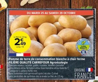 Le fict de 2,5 kg  2.49  Lokg:1€  DU MARDI 25 AU SAMEDI 29 OCTOBRE  Pomme de terre de consommation blanche à chair ferme FILIÈRE QUALITÉ CARREFOUR Agroécologie Spéciale vapeur, raclette, gratin, risso