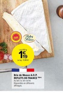 Les 100 g  199  Lekg: 11.90€  Reffers France  Brie de Meaux A.O.P. REFLETS DE FRANCE Au lait cru de vache Disponible en différents affinages 