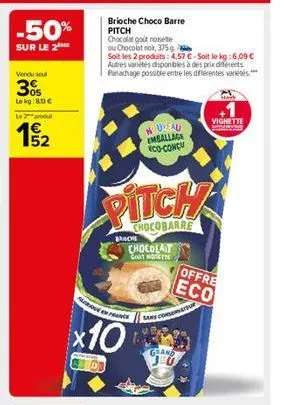 -50%  sur le 2ne  vendu seul  305  lekg:80€  le 2 produt  52  brioche choco barre pitch chocolat goût nosete ou chocolat noir, 375 g  soit les 2 produits: 4,57 €-soit le kg: 6,09 € autres variétés dis