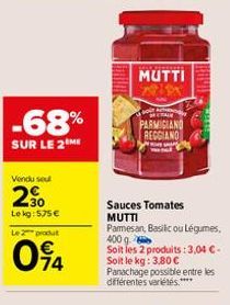 -68%  SUR LE 2 ME  Vendu seul  230  Le kg: 575 €  Le produt  094  MUTTI  PARMIGIAND REGGIANO  Sauces Tomates MUTTI  Parmesan, Basilic ou Légumes, 400 g. Soit les 2 produits: 3,04 €-Soit le kg: 3,80 € 