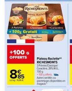 +100 G OFFERTS  885  Lokg: 11,06 €  3 Poivres Classique -Caractère +100g Gratuit 800g 3x11  RICHESMONTS  ateau Raclet  RICHANTS  Plateau Raclette RICHESMONTS 3 Poivres/Classique/ Caractère, 29% M.G., 