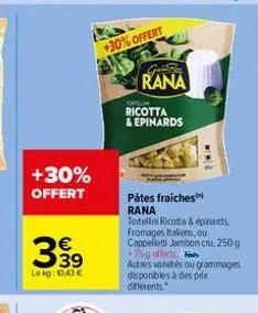 +30% offert  339  €  le kg: 10,43 €  +30% offert  gut be  rana  ricotta & epinards  pâtes fraiches rana tortellini ricotta & épinards fromages italiens, ou cappelletti jambon cru, 250 g 75g offerts au