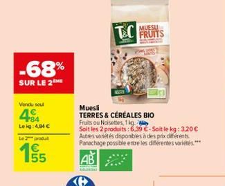 -68%  SUR LE 2ME  Vendu sout  84 Lekg: 4,84 €  Le 2 produt  €  MUESU  T&C FRUITS  Muesli TERRES & CÉRÉALES BIO  Fruits ou Noisettes, 1 kg.  Soit les 2 produits: 6,39 €-Soit le kg: 3,20 € Autres variét