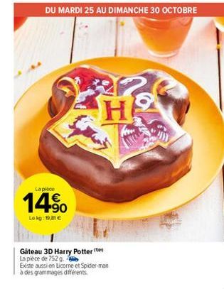 La pièce  14%  Le kg: 19,81 €  DU MARDI 25 AU DIMANCHE 30 OCTOBRE  HO  Gateau 3D Harry Potter  La pièce de 752 g.  Existe aussi en Licorne et Spider-man  à des grammages différents. 