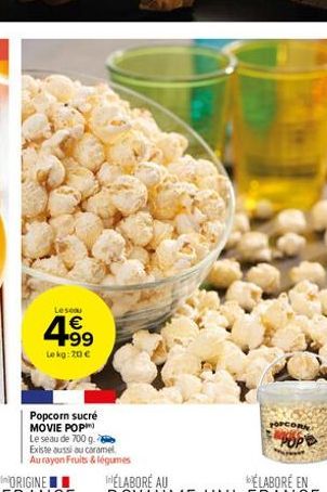 Lescau  4.9⁹  €  Lekg: 20 €  Popcorn sucré MOVIE POP  Le seau de 700 g. Existe aussi au caramel  Au rayon Fruits & légumes  OPCORN 