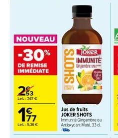 NOUVEAU  -30%  DE REMISE IMMÉDIATE  23  LeL: 767 €  1€ 177  LeL: 5,36 €  SHOTS  Joker IMMUNITÉ Singembre  Ta  t  inc  Jus de fruits JOKER SHOTS Immunité Gingembre ou Artioxydant Maté, 33 d. 