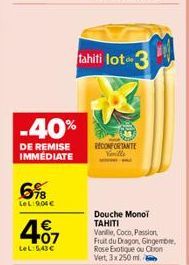 -40%  DE REMISE IMMÉDIATE  6%8  LeL:9.04€  407  LeL: 5,43 €  tahiti lot-3  RECONFORTANTE Veuille  Douche Monoi TAHITI Van,  Coco, Passion  Fruit du Dragon, Gingembre. Rose Exotique ou Ction Vert, 3x 2