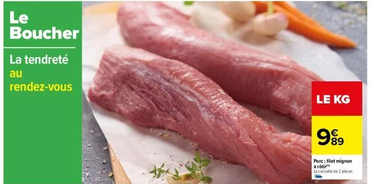 le boucher  la tendreté  au  rendez-vous  le kg  €  99  89  porc: filet mignon à rôtir  la caissette de 2 pièces. 