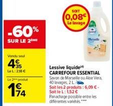 -60%  SUR LE 2THE  Vendu soul  45  Le L:238 €  Le produt  194  SOIT  0,08 Le lavage  Lessive liquide CARREFOUR ESSENTIAL Savon de Marseille ou Aloe Vera, 40 lavages, 2 L  Soit les 2 produits : 6,09 € 