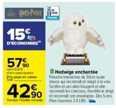 Hardy Potter  15  D'ÉCONOMIES  57%  dont 0.13€ d'éco-participation Px payé en caisse  Hedwige enchantée Peluche interactive de 30cm toute douce qui reconnait et réagit à la voix Sa tite et ses ales bo